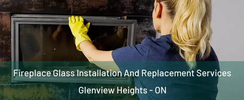  Fireplace Glass Installation And Replacement Services Glenview Heights - ON