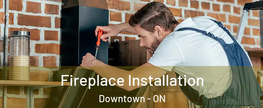  Fireplace Installation Downtown - ON