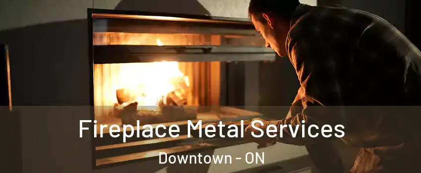 Fireplace Metal Services Downtown - ON