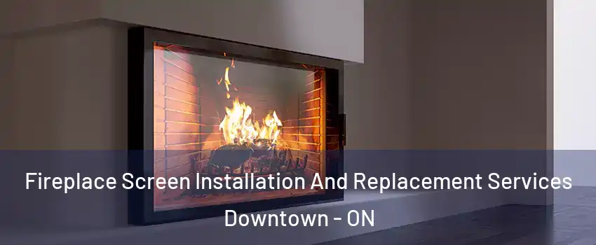  Fireplace Screen Installation And Replacement Services Downtown - ON