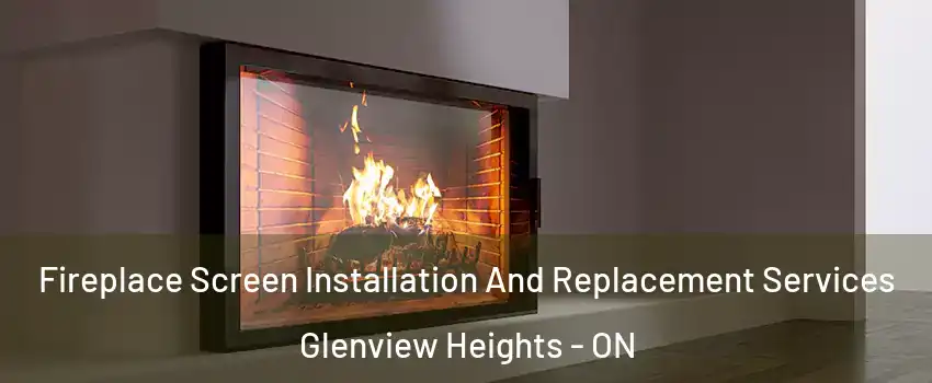 Fireplace Screen Installation And Replacement Services Glenview Heights - ON