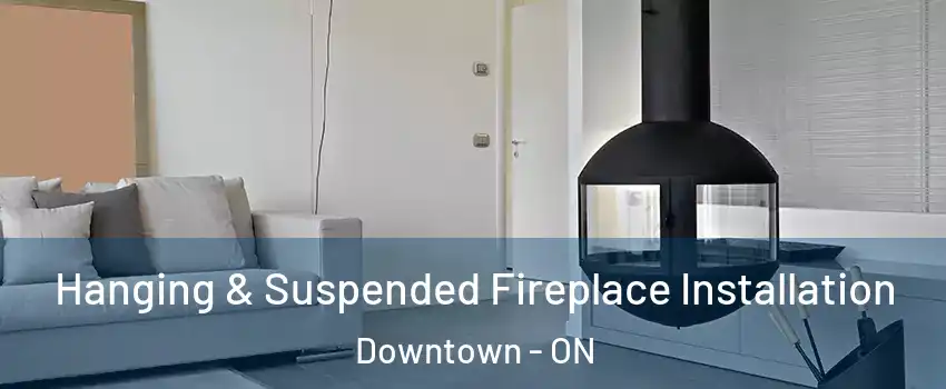 Hanging & Suspended Fireplace Installation Downtown - ON