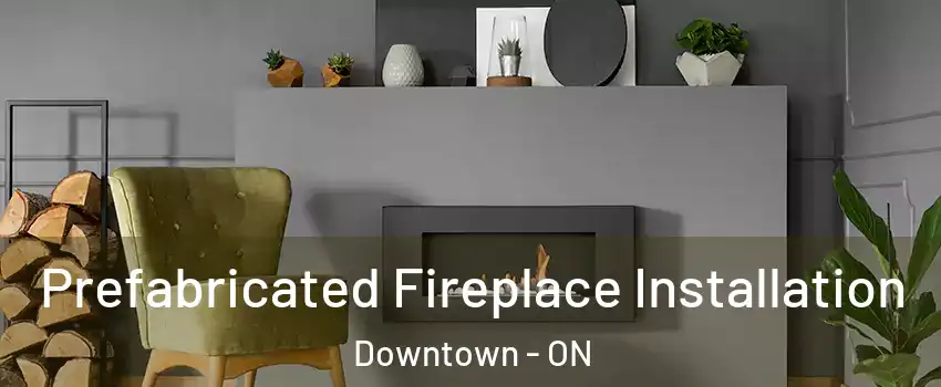  Prefabricated Fireplace Installation Downtown - ON