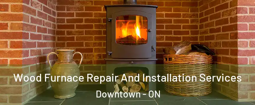  Wood Furnace Repair And Installation Services Downtown - ON
